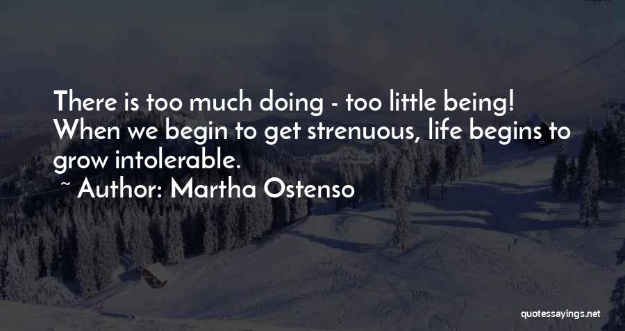 Martha Ostenso Quotes: There Is Too Much Doing - Too Little Being! When We Begin To Get Strenuous, Life Begins To Grow Intolerable.