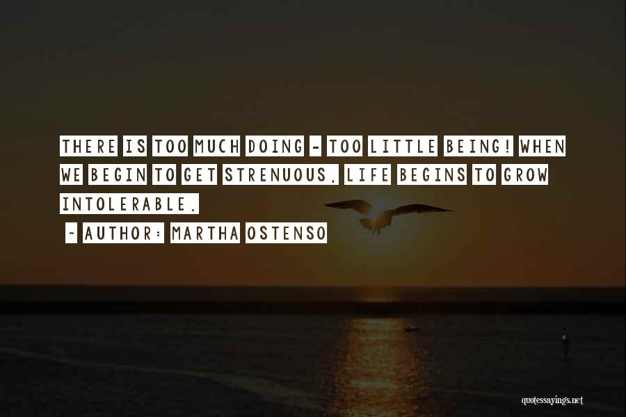 Martha Ostenso Quotes: There Is Too Much Doing - Too Little Being! When We Begin To Get Strenuous, Life Begins To Grow Intolerable.