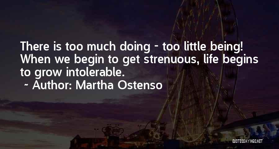 Martha Ostenso Quotes: There Is Too Much Doing - Too Little Being! When We Begin To Get Strenuous, Life Begins To Grow Intolerable.