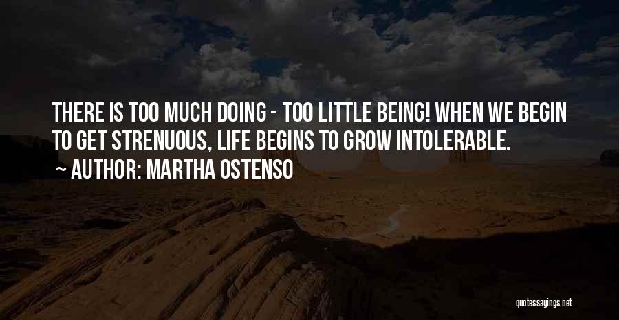 Martha Ostenso Quotes: There Is Too Much Doing - Too Little Being! When We Begin To Get Strenuous, Life Begins To Grow Intolerable.