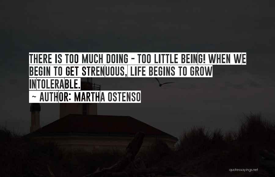 Martha Ostenso Quotes: There Is Too Much Doing - Too Little Being! When We Begin To Get Strenuous, Life Begins To Grow Intolerable.