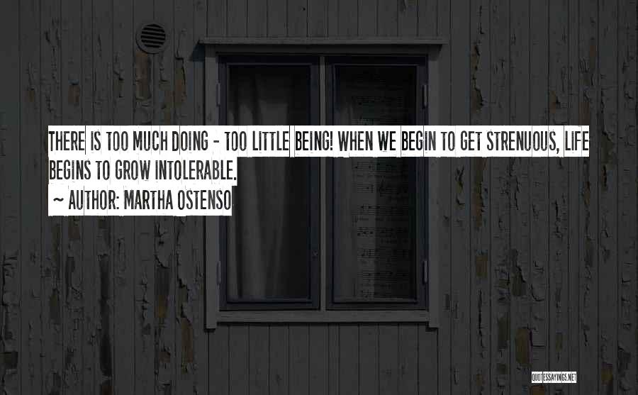 Martha Ostenso Quotes: There Is Too Much Doing - Too Little Being! When We Begin To Get Strenuous, Life Begins To Grow Intolerable.