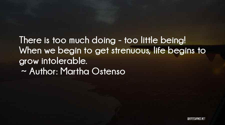 Martha Ostenso Quotes: There Is Too Much Doing - Too Little Being! When We Begin To Get Strenuous, Life Begins To Grow Intolerable.