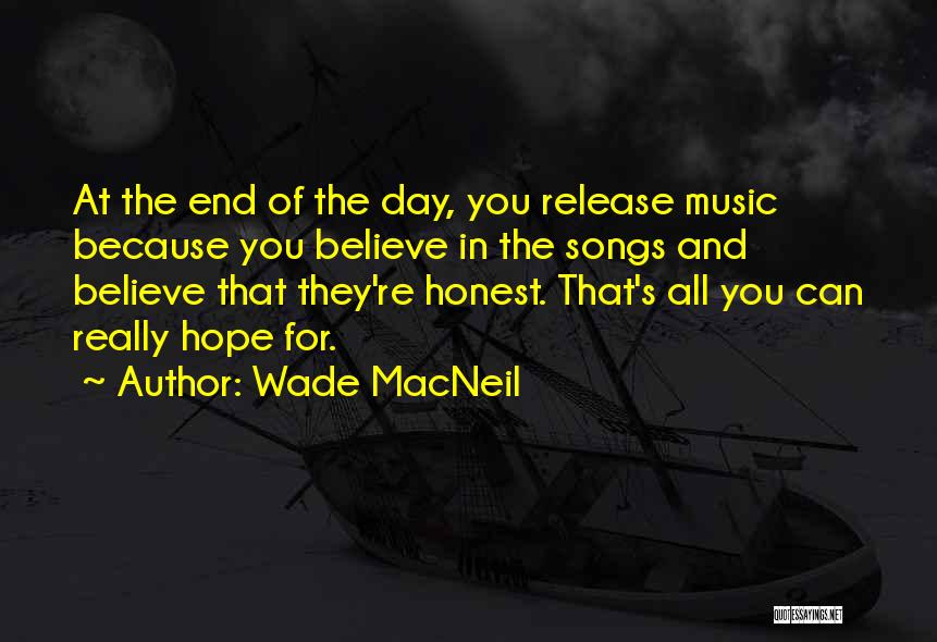 Wade MacNeil Quotes: At The End Of The Day, You Release Music Because You Believe In The Songs And Believe That They're Honest.