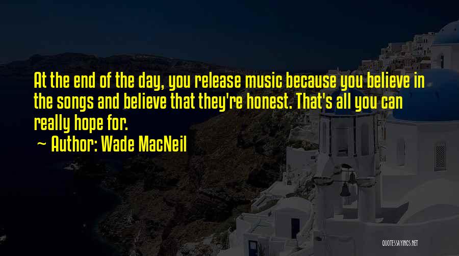Wade MacNeil Quotes: At The End Of The Day, You Release Music Because You Believe In The Songs And Believe That They're Honest.