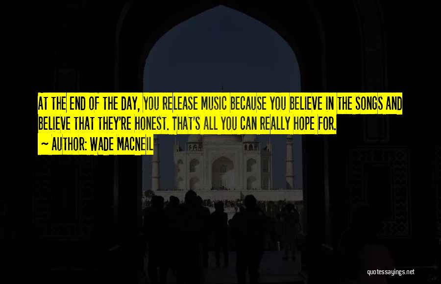 Wade MacNeil Quotes: At The End Of The Day, You Release Music Because You Believe In The Songs And Believe That They're Honest.