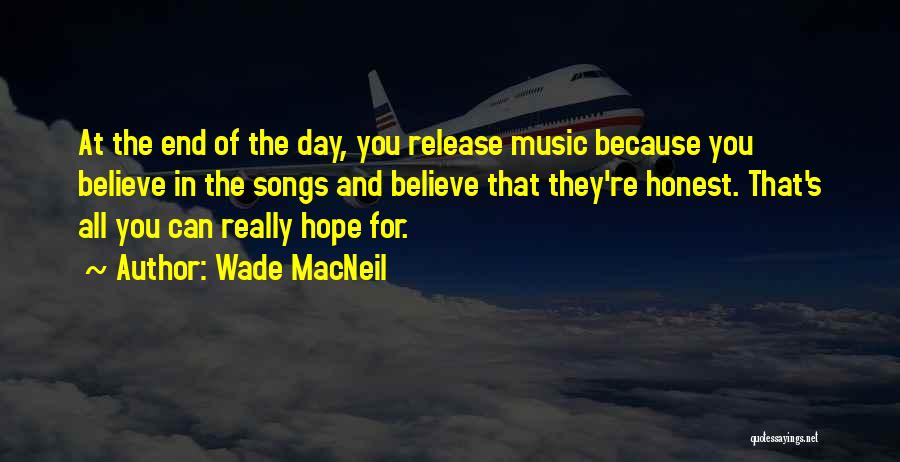 Wade MacNeil Quotes: At The End Of The Day, You Release Music Because You Believe In The Songs And Believe That They're Honest.