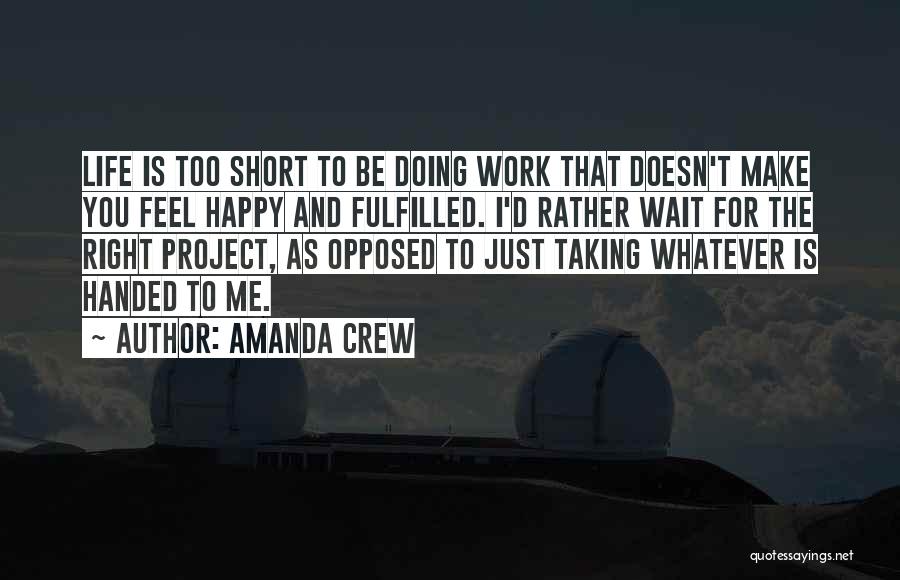 Amanda Crew Quotes: Life Is Too Short To Be Doing Work That Doesn't Make You Feel Happy And Fulfilled. I'd Rather Wait For