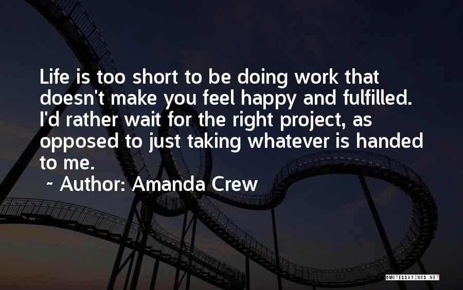 Amanda Crew Quotes: Life Is Too Short To Be Doing Work That Doesn't Make You Feel Happy And Fulfilled. I'd Rather Wait For