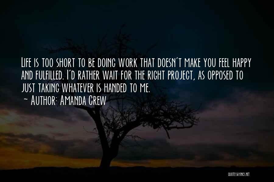 Amanda Crew Quotes: Life Is Too Short To Be Doing Work That Doesn't Make You Feel Happy And Fulfilled. I'd Rather Wait For