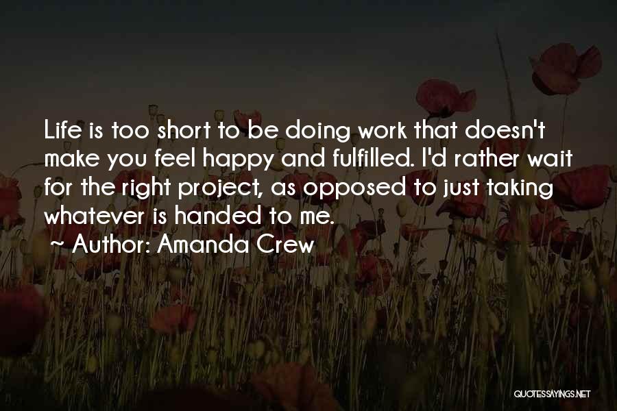 Amanda Crew Quotes: Life Is Too Short To Be Doing Work That Doesn't Make You Feel Happy And Fulfilled. I'd Rather Wait For