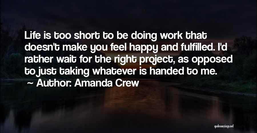 Amanda Crew Quotes: Life Is Too Short To Be Doing Work That Doesn't Make You Feel Happy And Fulfilled. I'd Rather Wait For