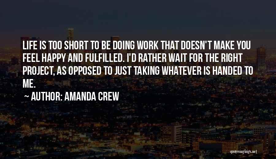 Amanda Crew Quotes: Life Is Too Short To Be Doing Work That Doesn't Make You Feel Happy And Fulfilled. I'd Rather Wait For