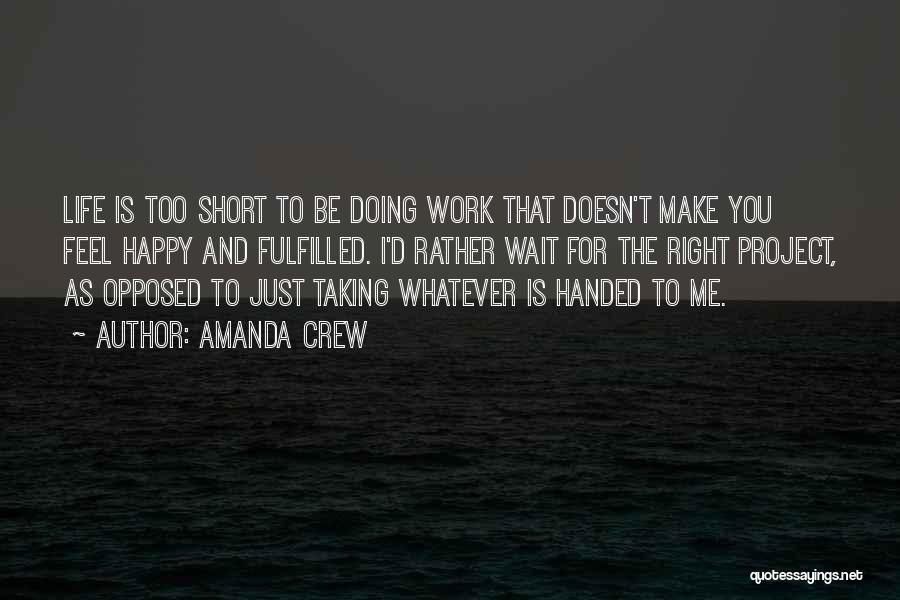 Amanda Crew Quotes: Life Is Too Short To Be Doing Work That Doesn't Make You Feel Happy And Fulfilled. I'd Rather Wait For