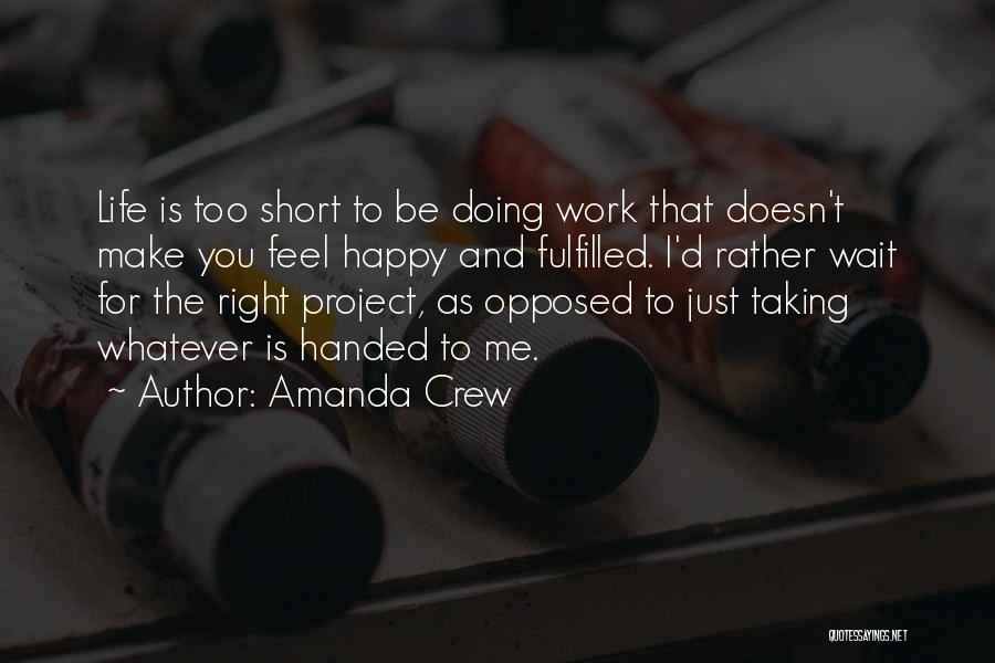 Amanda Crew Quotes: Life Is Too Short To Be Doing Work That Doesn't Make You Feel Happy And Fulfilled. I'd Rather Wait For