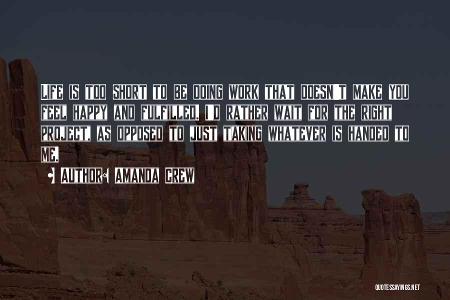 Amanda Crew Quotes: Life Is Too Short To Be Doing Work That Doesn't Make You Feel Happy And Fulfilled. I'd Rather Wait For