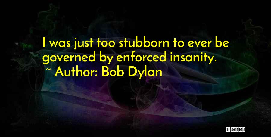 Bob Dylan Quotes: I Was Just Too Stubborn To Ever Be Governed By Enforced Insanity.