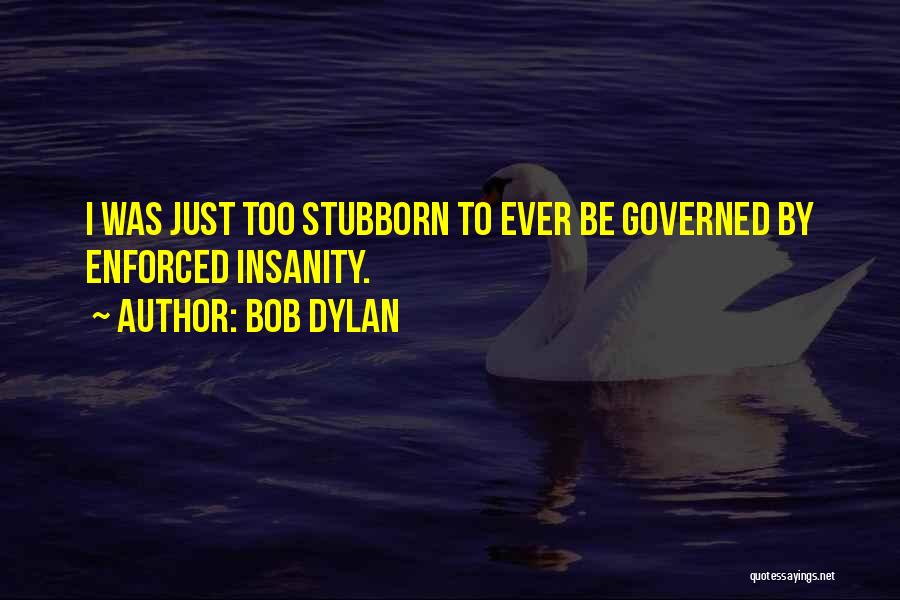 Bob Dylan Quotes: I Was Just Too Stubborn To Ever Be Governed By Enforced Insanity.