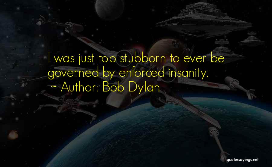 Bob Dylan Quotes: I Was Just Too Stubborn To Ever Be Governed By Enforced Insanity.