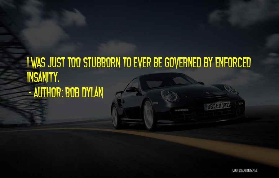 Bob Dylan Quotes: I Was Just Too Stubborn To Ever Be Governed By Enforced Insanity.