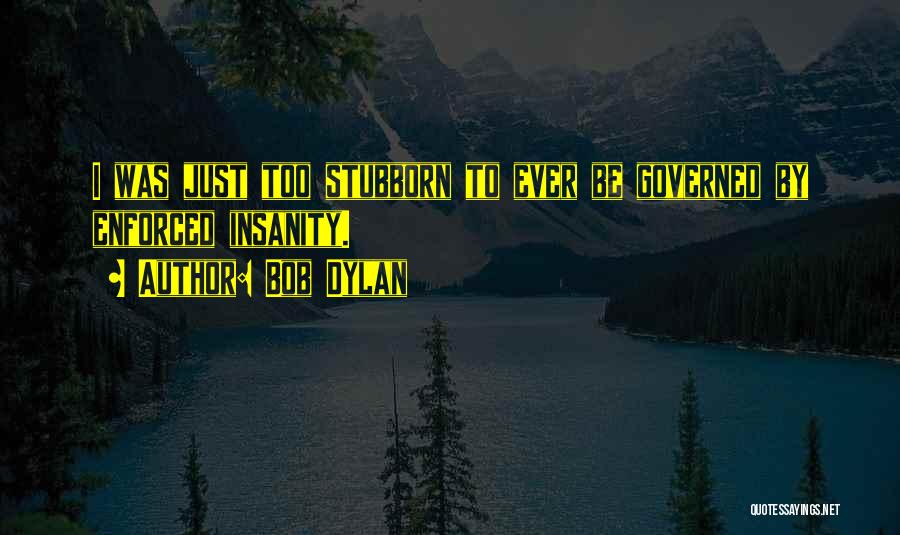 Bob Dylan Quotes: I Was Just Too Stubborn To Ever Be Governed By Enforced Insanity.