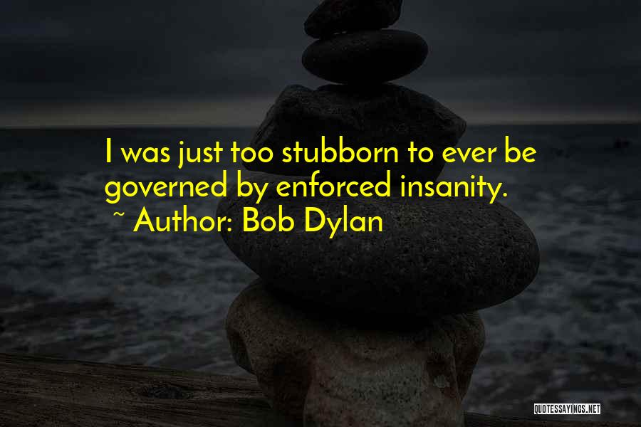 Bob Dylan Quotes: I Was Just Too Stubborn To Ever Be Governed By Enforced Insanity.