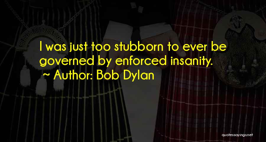 Bob Dylan Quotes: I Was Just Too Stubborn To Ever Be Governed By Enforced Insanity.