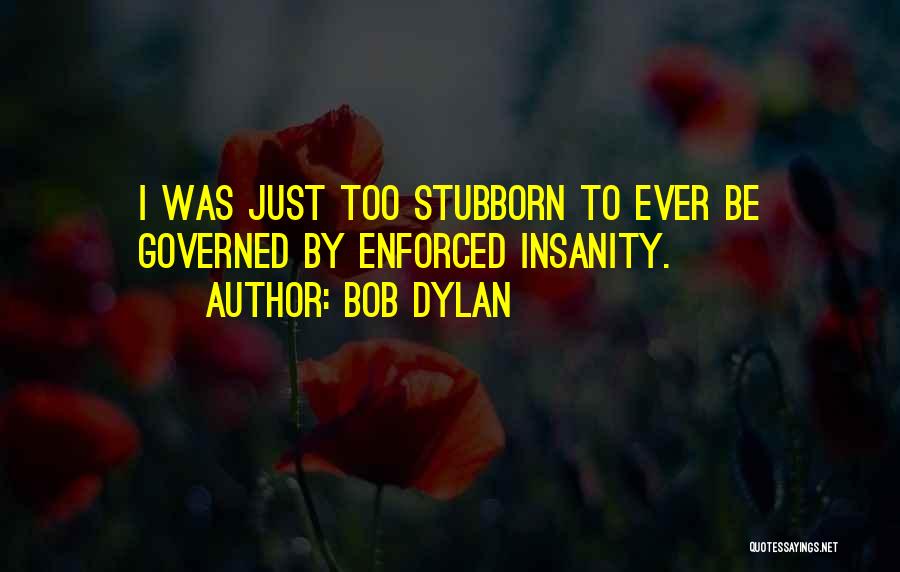 Bob Dylan Quotes: I Was Just Too Stubborn To Ever Be Governed By Enforced Insanity.