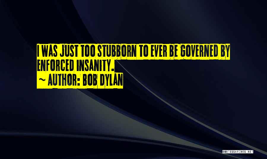 Bob Dylan Quotes: I Was Just Too Stubborn To Ever Be Governed By Enforced Insanity.