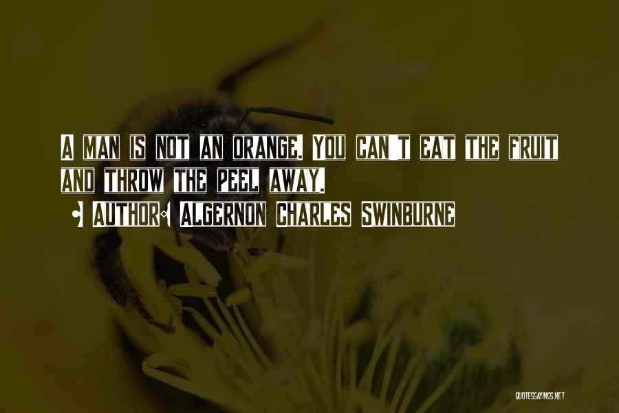 Algernon Charles Swinburne Quotes: A Man Is Not An Orange. You Can't Eat The Fruit And Throw The Peel Away.