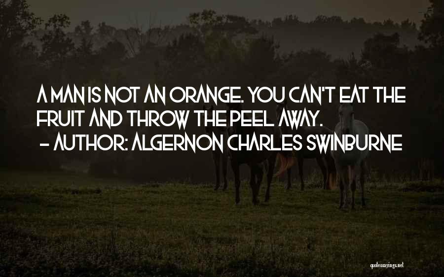 Algernon Charles Swinburne Quotes: A Man Is Not An Orange. You Can't Eat The Fruit And Throw The Peel Away.