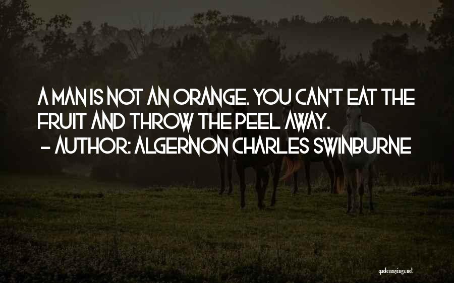 Algernon Charles Swinburne Quotes: A Man Is Not An Orange. You Can't Eat The Fruit And Throw The Peel Away.