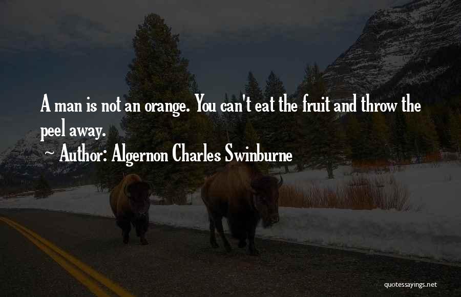 Algernon Charles Swinburne Quotes: A Man Is Not An Orange. You Can't Eat The Fruit And Throw The Peel Away.