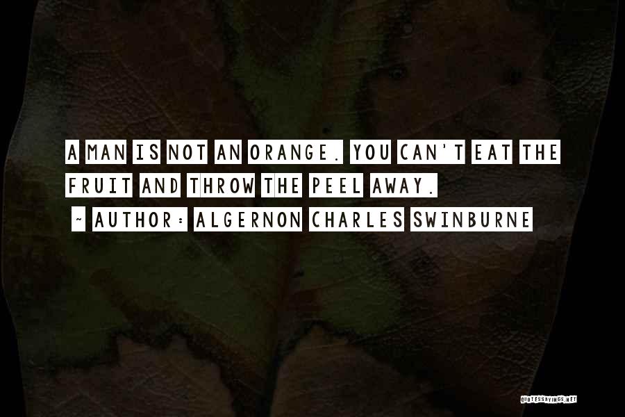 Algernon Charles Swinburne Quotes: A Man Is Not An Orange. You Can't Eat The Fruit And Throw The Peel Away.