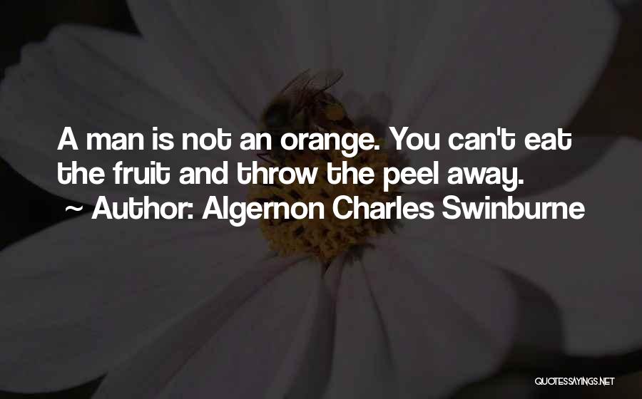 Algernon Charles Swinburne Quotes: A Man Is Not An Orange. You Can't Eat The Fruit And Throw The Peel Away.