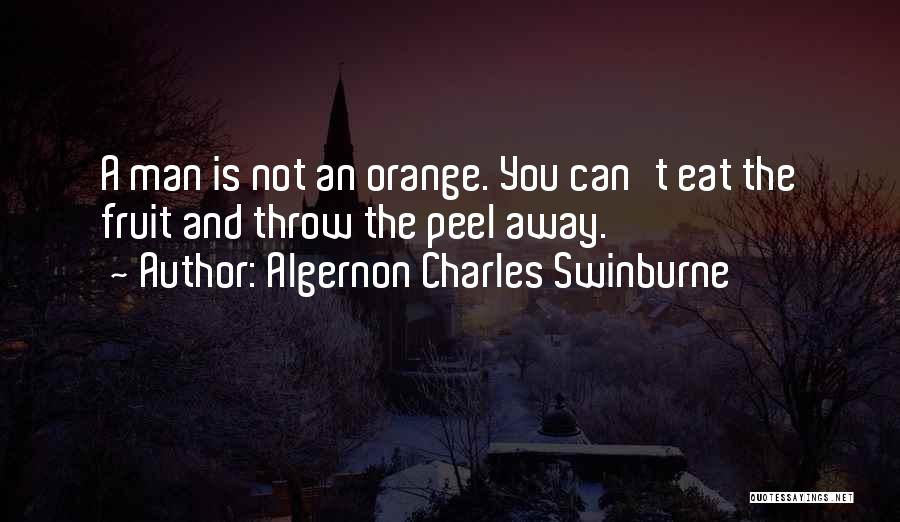 Algernon Charles Swinburne Quotes: A Man Is Not An Orange. You Can't Eat The Fruit And Throw The Peel Away.