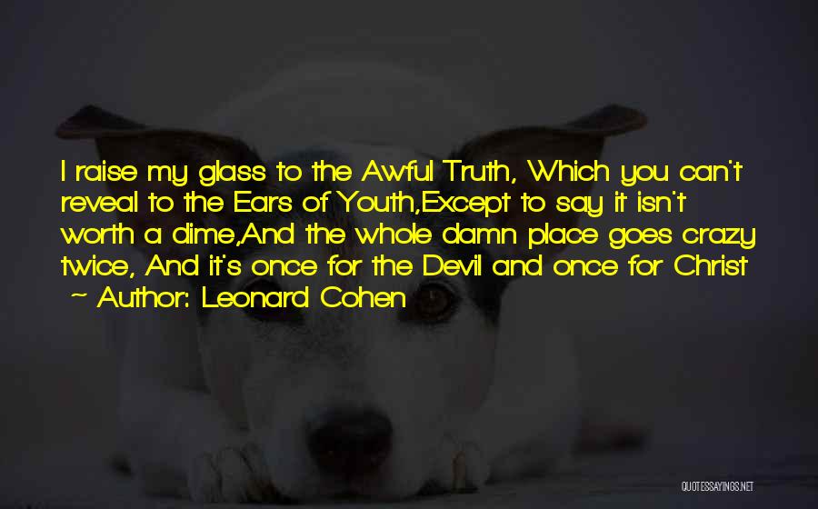 Leonard Cohen Quotes: I Raise My Glass To The Awful Truth, Which You Can't Reveal To The Ears Of Youth,except To Say It