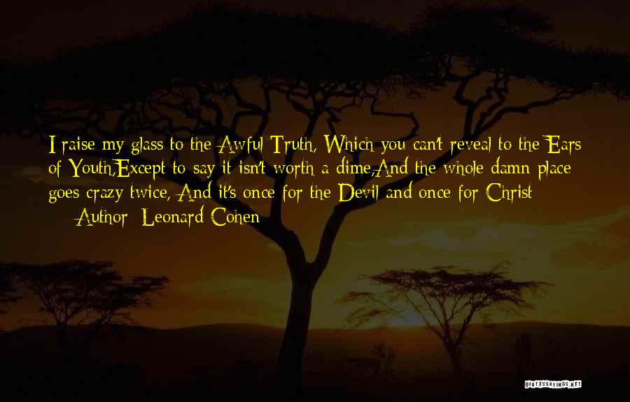 Leonard Cohen Quotes: I Raise My Glass To The Awful Truth, Which You Can't Reveal To The Ears Of Youth,except To Say It