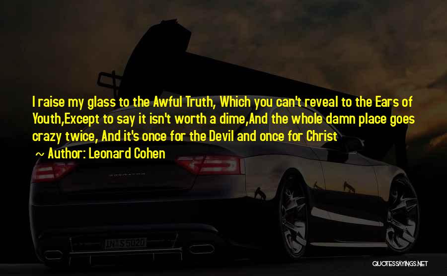 Leonard Cohen Quotes: I Raise My Glass To The Awful Truth, Which You Can't Reveal To The Ears Of Youth,except To Say It