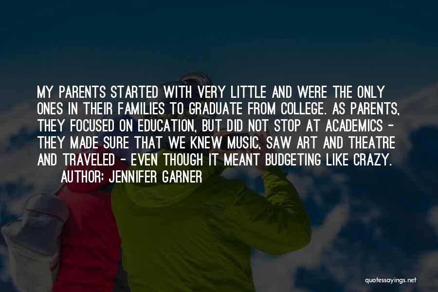 Jennifer Garner Quotes: My Parents Started With Very Little And Were The Only Ones In Their Families To Graduate From College. As Parents,