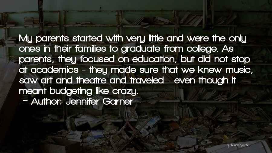 Jennifer Garner Quotes: My Parents Started With Very Little And Were The Only Ones In Their Families To Graduate From College. As Parents,