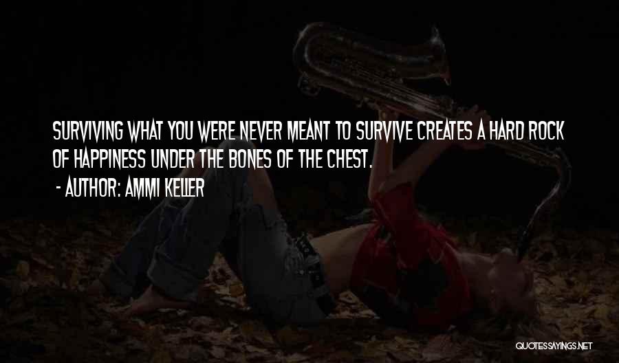 Ammi Keller Quotes: Surviving What You Were Never Meant To Survive Creates A Hard Rock Of Happiness Under The Bones Of The Chest.