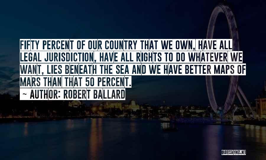 Robert Ballard Quotes: Fifty Percent Of Our Country That We Own, Have All Legal Jurisdiction, Have All Rights To Do Whatever We Want,