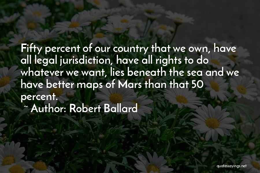 Robert Ballard Quotes: Fifty Percent Of Our Country That We Own, Have All Legal Jurisdiction, Have All Rights To Do Whatever We Want,