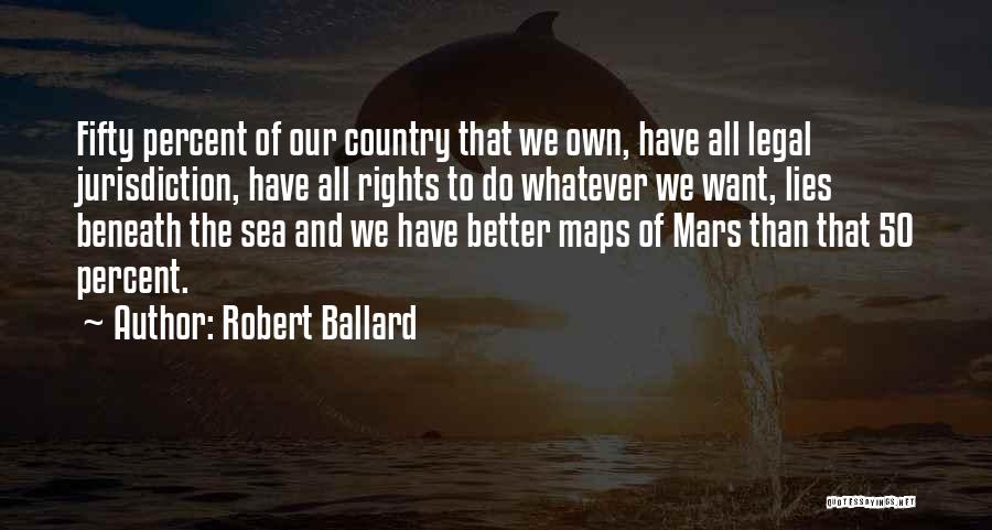 Robert Ballard Quotes: Fifty Percent Of Our Country That We Own, Have All Legal Jurisdiction, Have All Rights To Do Whatever We Want,