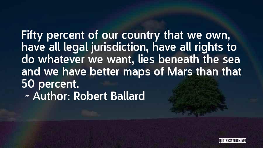 Robert Ballard Quotes: Fifty Percent Of Our Country That We Own, Have All Legal Jurisdiction, Have All Rights To Do Whatever We Want,