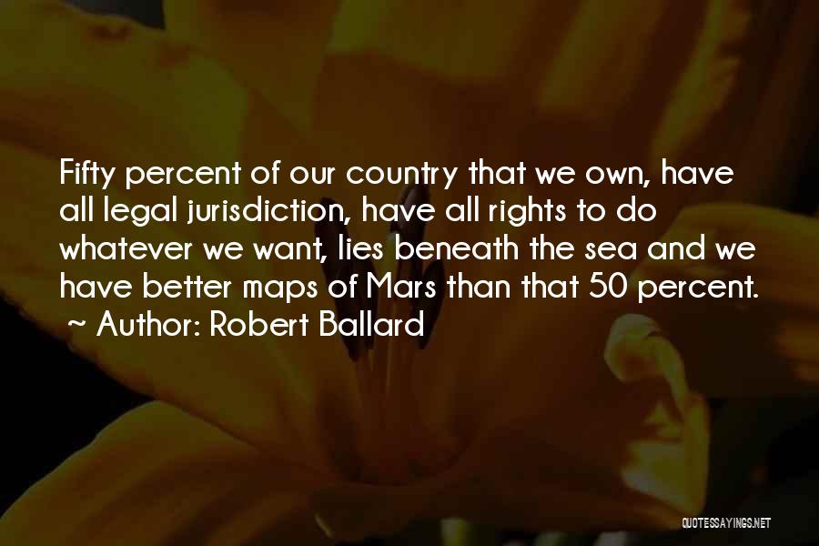 Robert Ballard Quotes: Fifty Percent Of Our Country That We Own, Have All Legal Jurisdiction, Have All Rights To Do Whatever We Want,