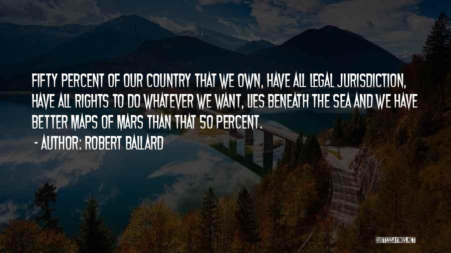 Robert Ballard Quotes: Fifty Percent Of Our Country That We Own, Have All Legal Jurisdiction, Have All Rights To Do Whatever We Want,
