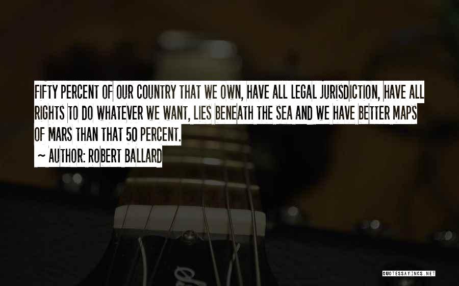 Robert Ballard Quotes: Fifty Percent Of Our Country That We Own, Have All Legal Jurisdiction, Have All Rights To Do Whatever We Want,