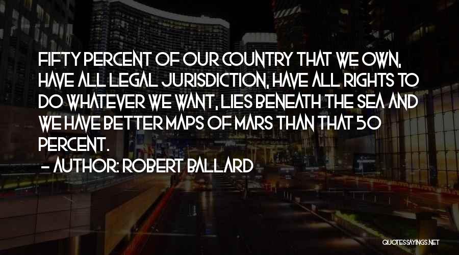 Robert Ballard Quotes: Fifty Percent Of Our Country That We Own, Have All Legal Jurisdiction, Have All Rights To Do Whatever We Want,